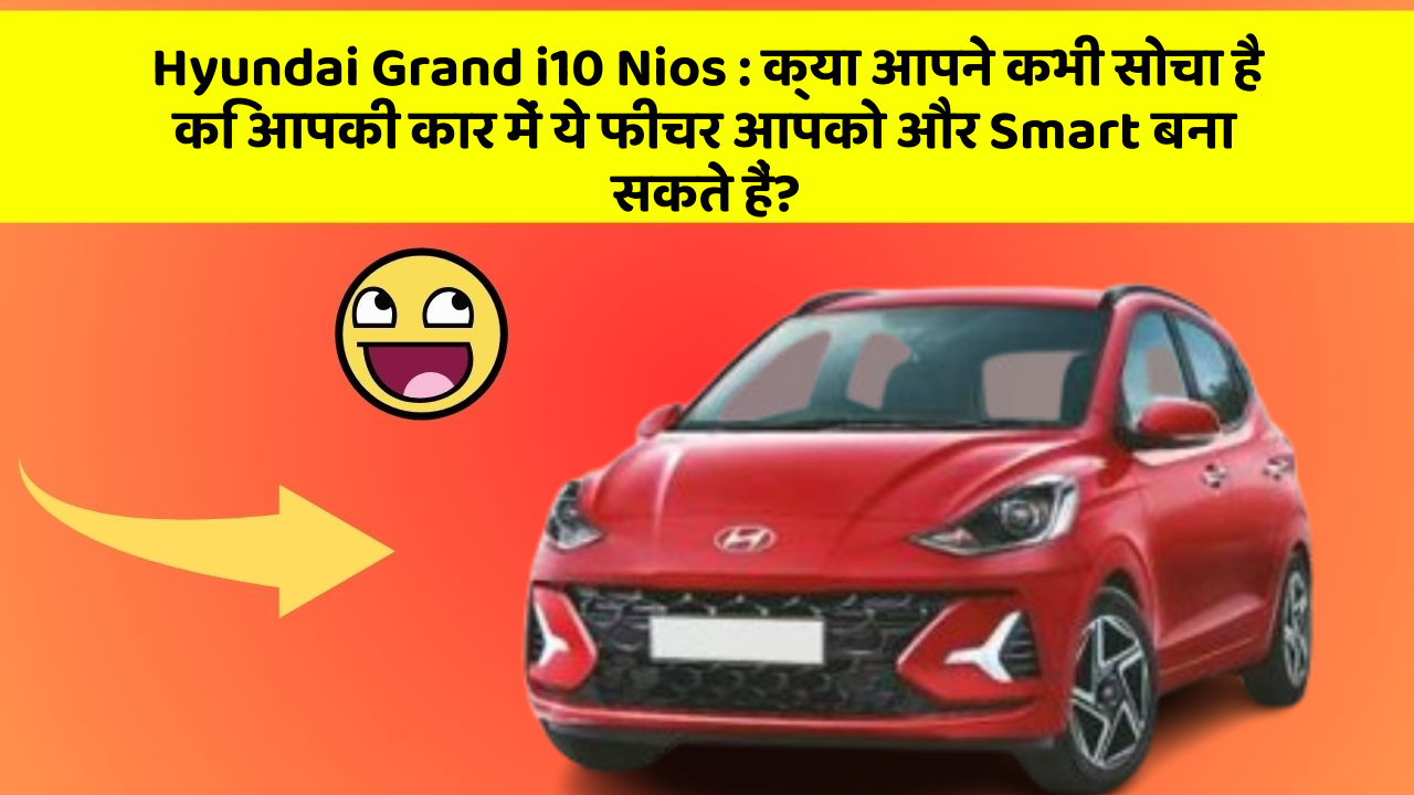 Hyundai Grand i10 Nios : क्या आपने कभी सोचा है कि आपकी कार में ये फीचर आपको और Smart बना सकते हैं?