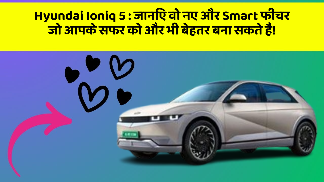 Hyundai Ioniq 5: जानिए वो नए और Smart फीचर जो आपके सफर को और भी बेहतर बना सकते हैं!