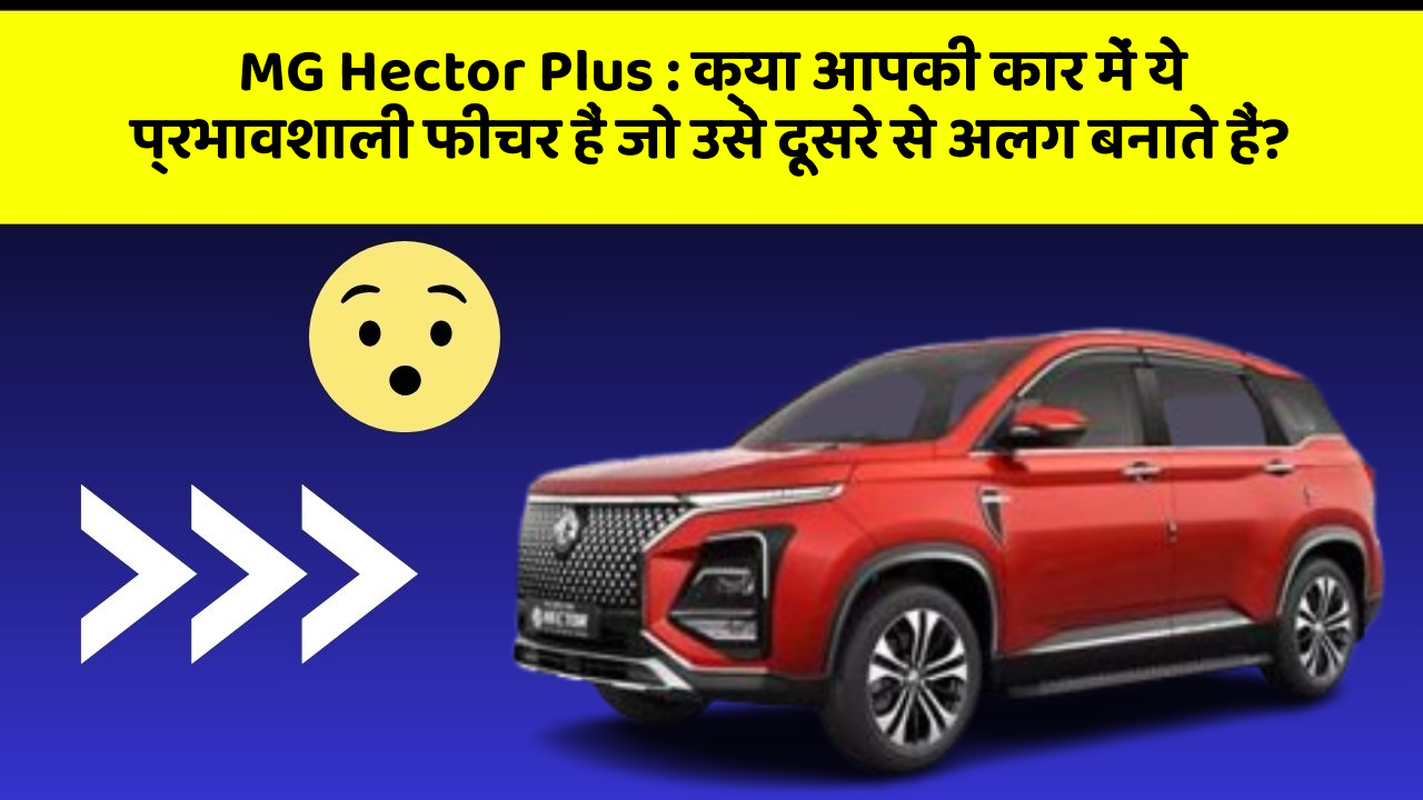 MG Hector Plus: क्या आपकी कार में ये प्रभावशाली फीचर हैं जो उसे दूसरे से अलग बनाते हैं?