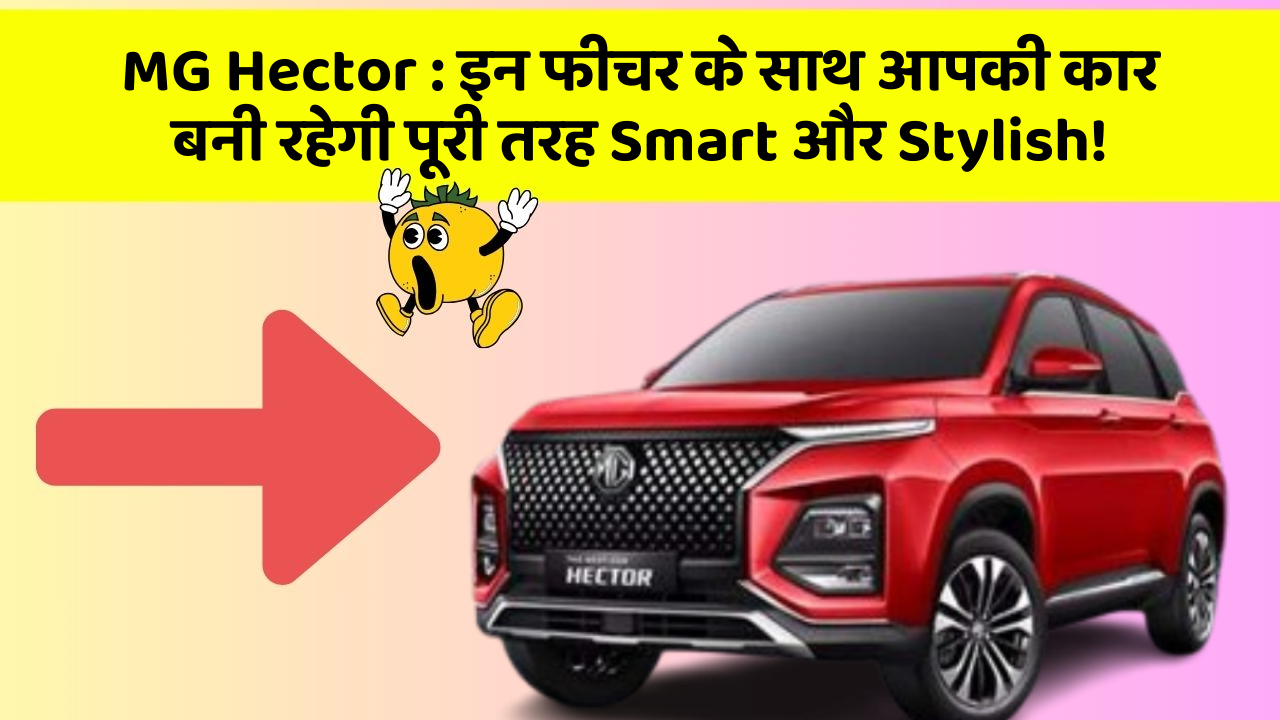 MG Hector:इन फीचर के साथ आपकी कार बनी रहेगी पूरी तरह Smart और Stylish!