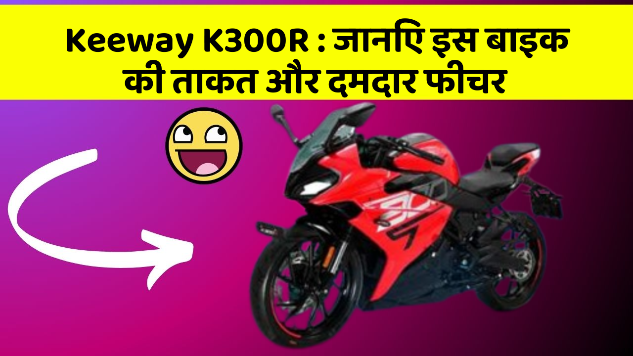 Keeway K300R : जानिए इस बाइक की ताकत और दमदार फीचर
