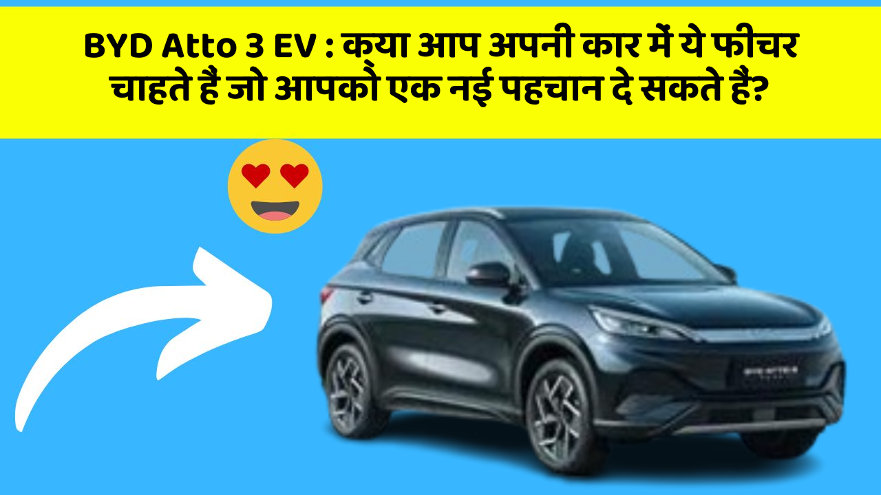 BYD Atto 3 EV: क्या आप अपनी कार में ये फीचर चाहते हैं जो आपको एक नई पहचान दे सकते हैं?