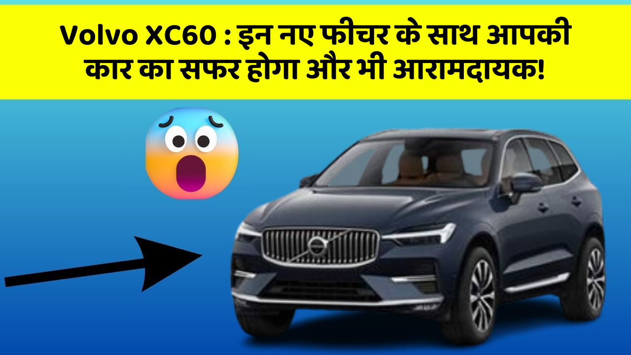 Volvo XC60: इन नए फीचर के साथ आपकी कार का सफर होगा और भी आरामदायक!