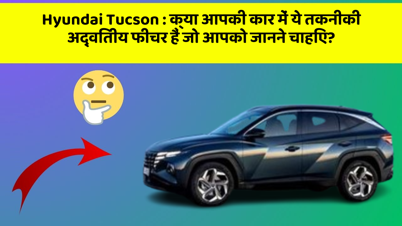 Hyundai Tucson: क्या आपकी कार में ये तकनीकी अद्वितीय फीचर हैं जो आपको जानने चाहिए?