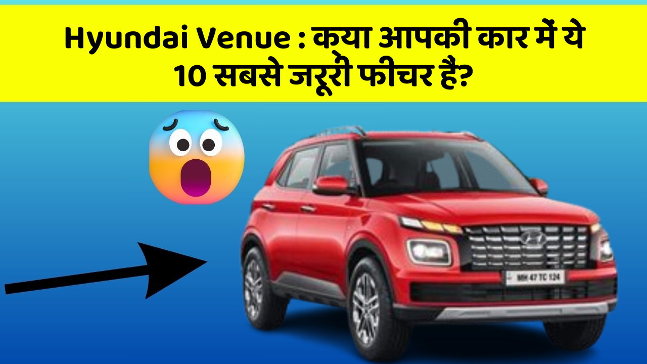 Hyundai Venue:क्या आपकी कार में ये 10 सबसे जरूरी फीचर हैं?