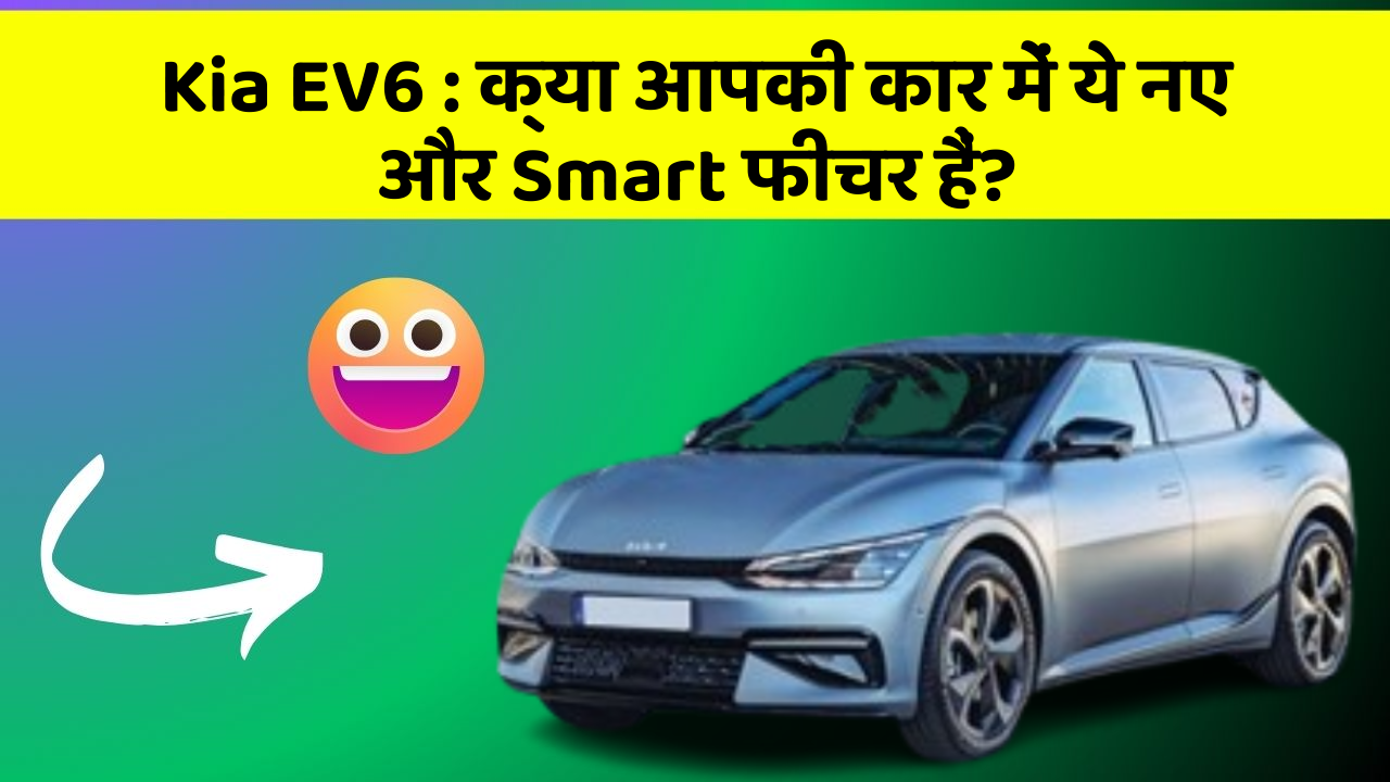Kia EV6 : क्या आपकी कार में ये नए और Smart फीचर हैं?