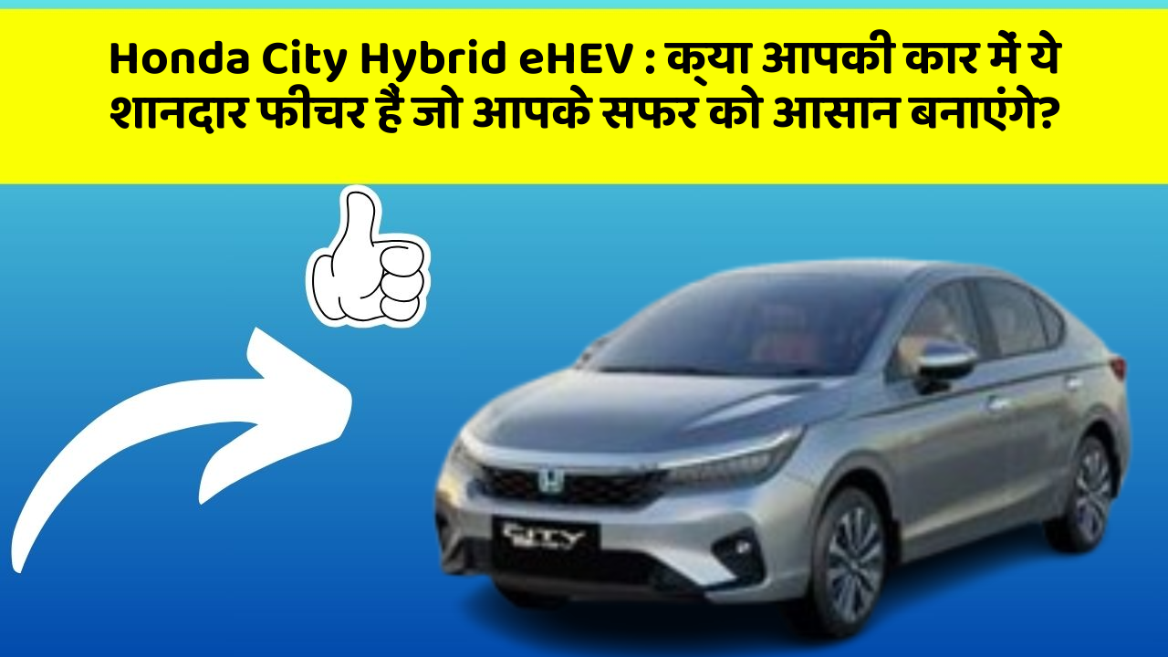 Honda City Hybrid eHEV: क्या आपकी कार में ये शानदार फीचर हैं जो आपके सफर को आसान बनाएंगे?