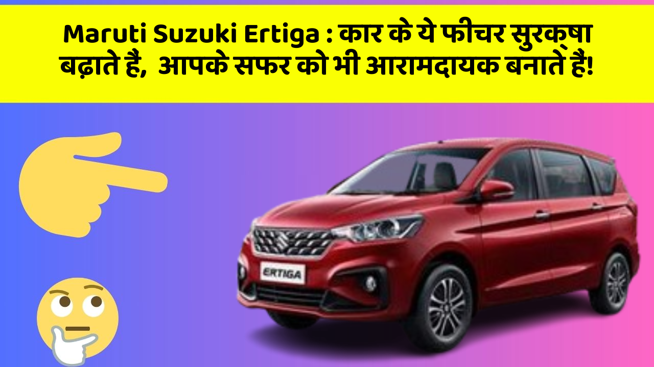 Maruti Suzuki Ertiga: कार के ये फीचर सुरक्षा बढ़ाते हैं,  आपके सफर को भी आरामदायक बनाते हैं!