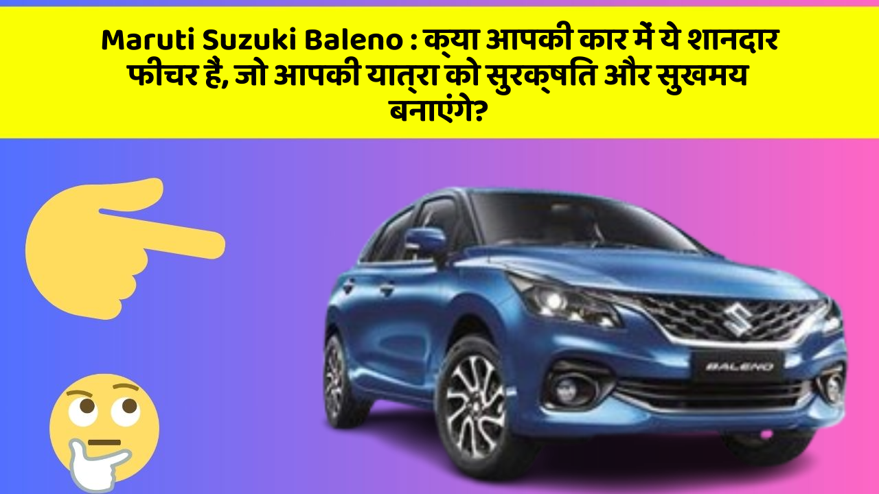 Maruti Suzuki Baleno: क्या आपकी कार में ये शानदार फीचर हैं, जो आपकी यात्रा को सुरक्षित और सुखमय बनाएंगे?