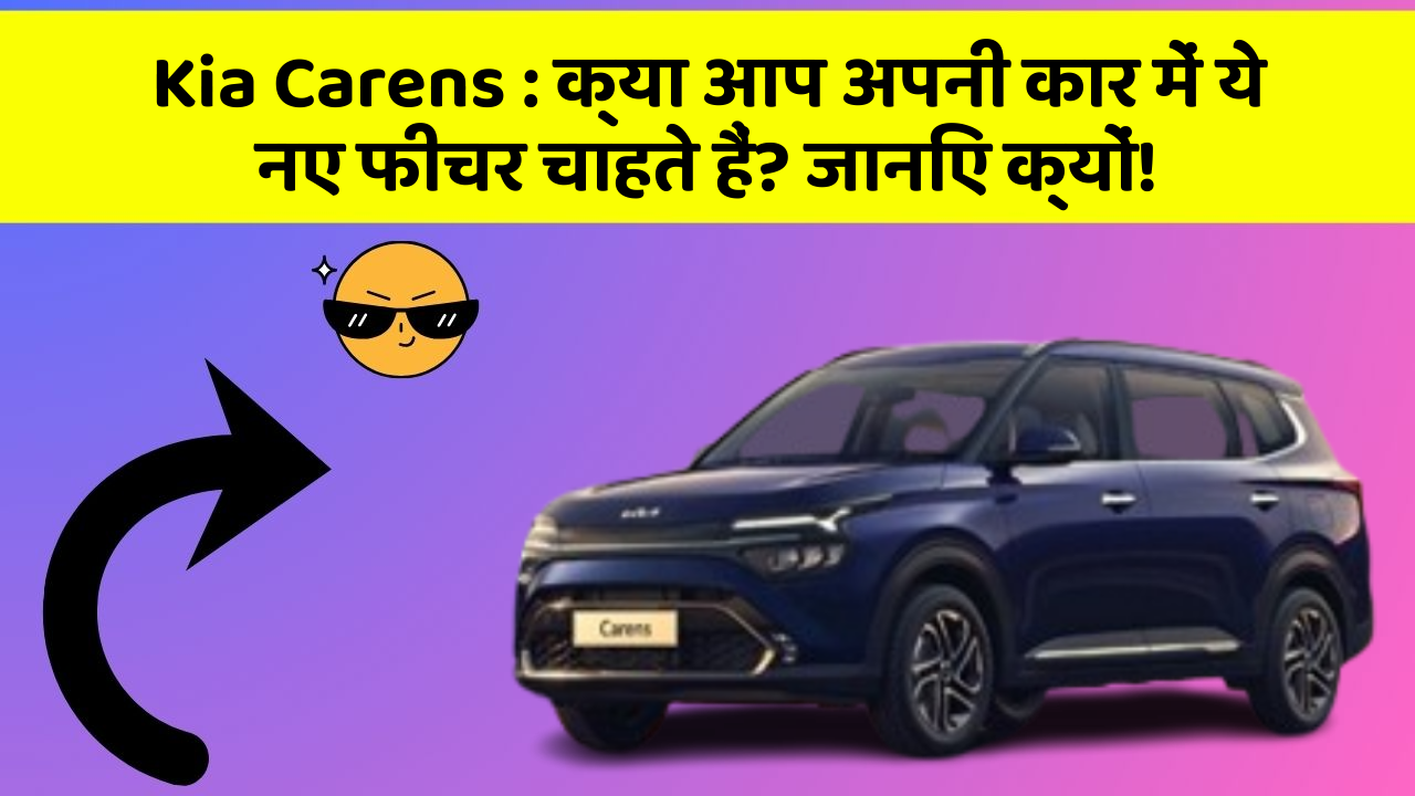 Kia Carens: क्या आप अपनी कार में ये नए फीचर चाहते हैं? जानिए क्यों!