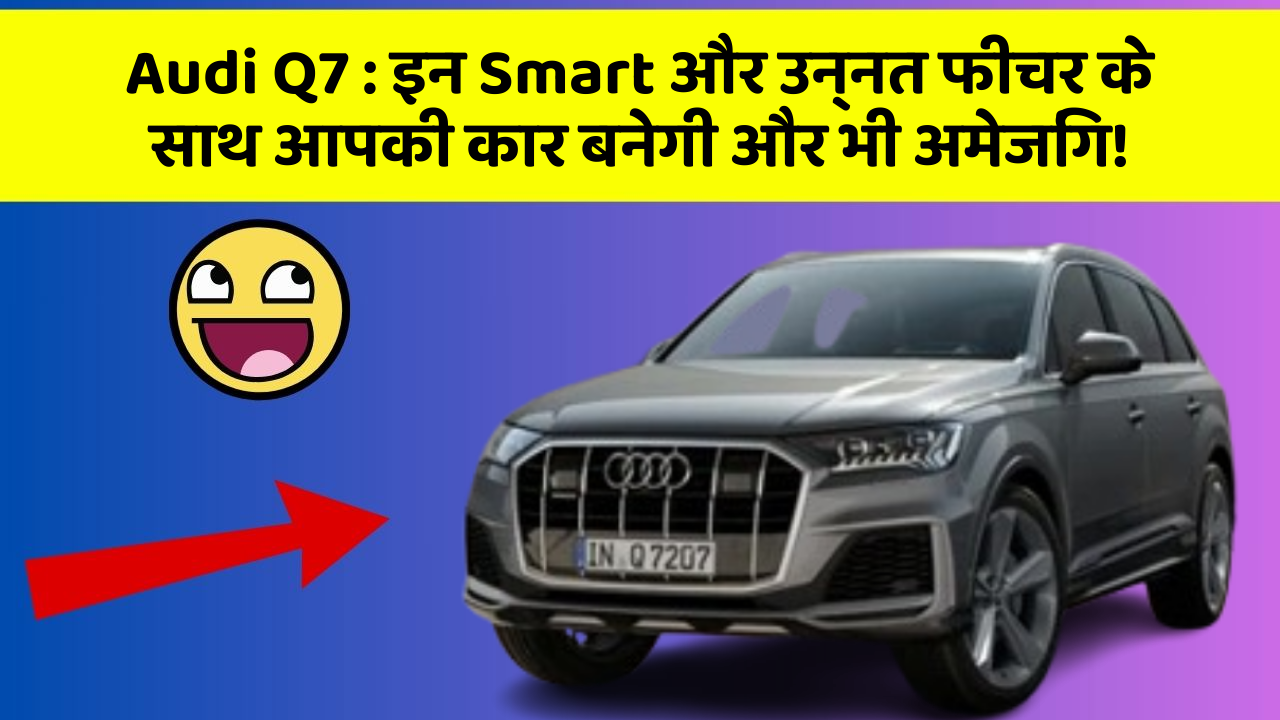 Audi Q7 : इन Smart और उन्नत फीचर के साथ आपकी कार बनेगी और भी अमेजिंग!