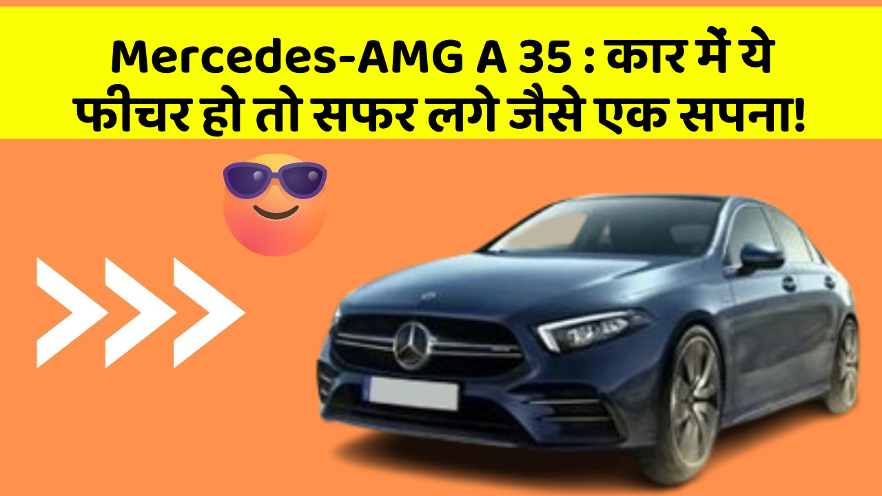 Mercedes-AMG A 35 : कार में ये फीचर हो तो सफर लगे जैसे एक सपना!
