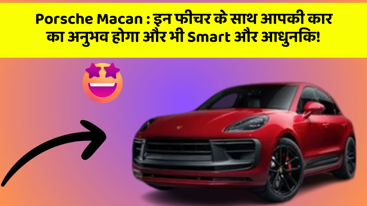 Porsche Macan : इन फीचर के साथ आपकी कार का अनुभव होगा और भी Smart और आधुनिक!