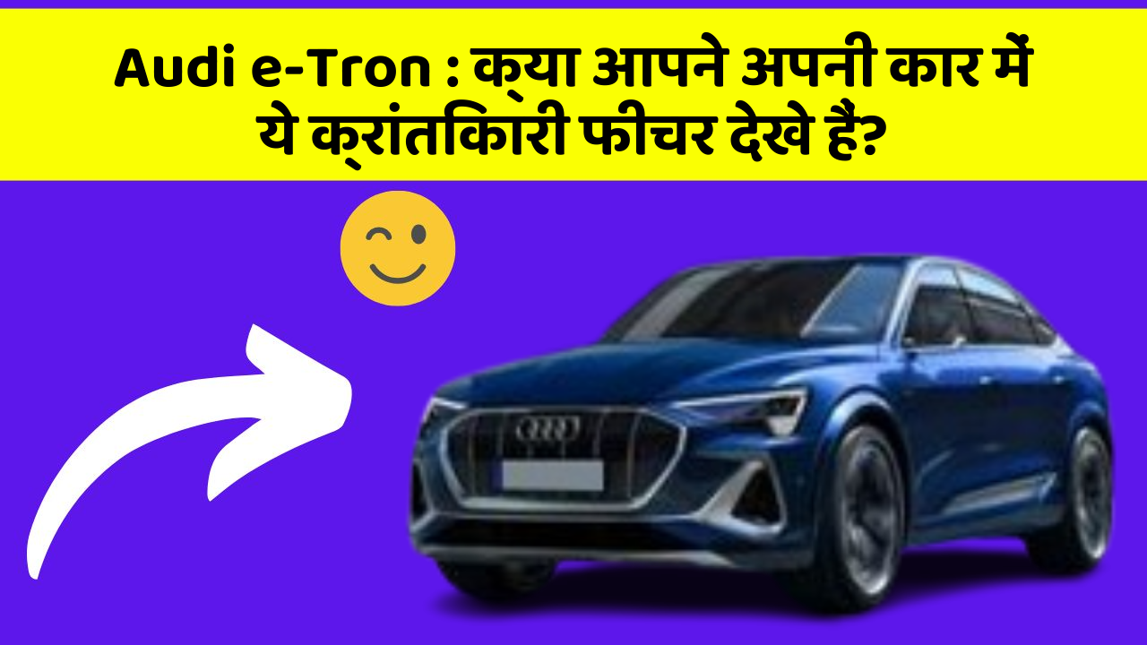 Audi e-Tron: क्या आपने अपनी कार में ये क्रांतिकारी फीचर देखे हैं?