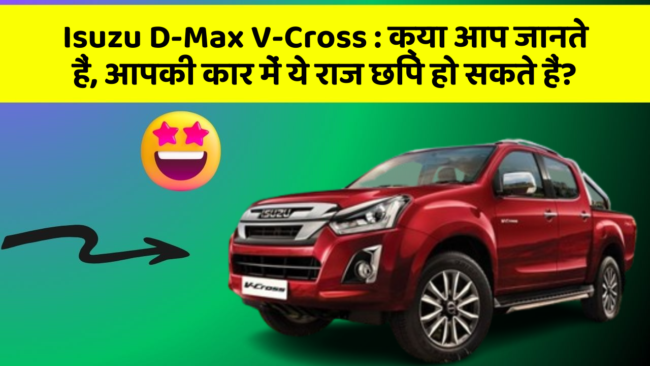 Isuzu D-Max V-Cross:क्या आप जानते हैं, आपकी कार में ये राज छिपे हो सकते हैं?