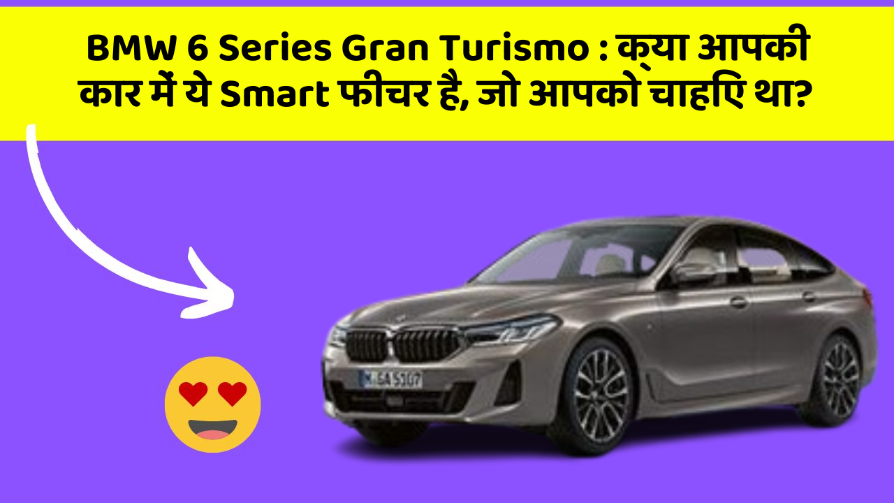 BMW 6 Series Gran Turismo: क्या आपकी कार में ये Smart फीचर है, जो आपको चाहिए था?