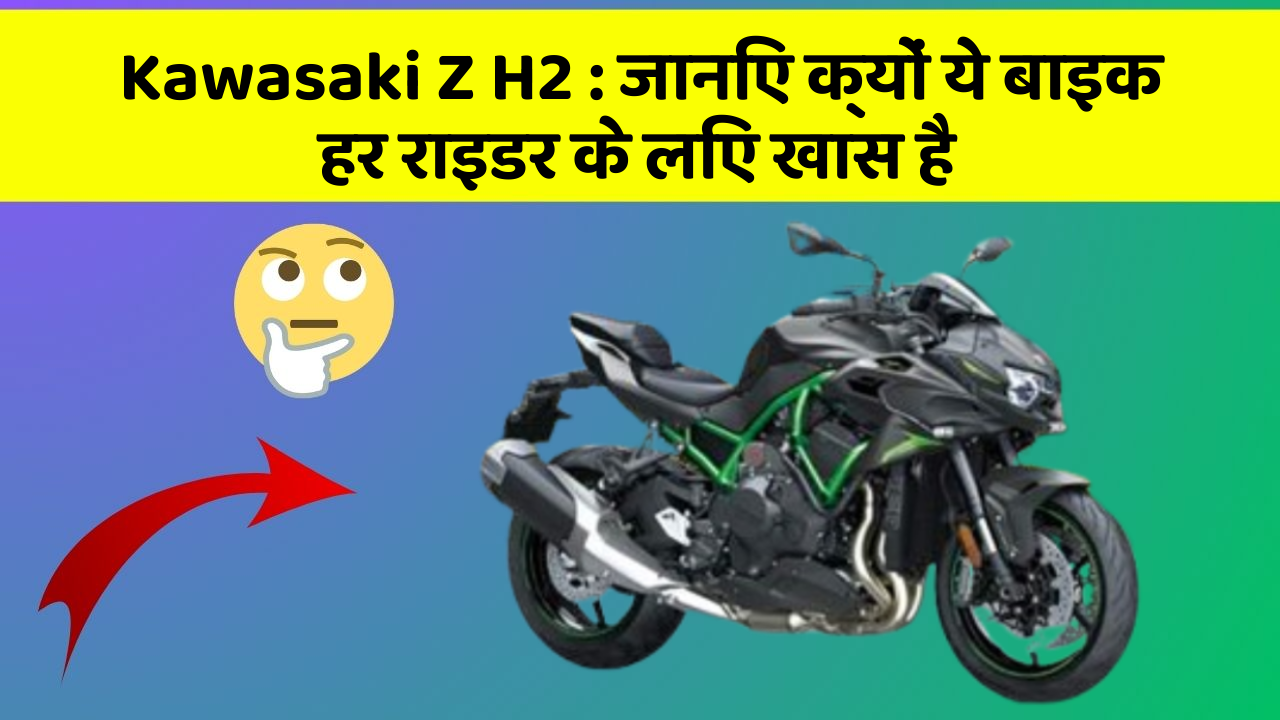 Kawasaki Z H2: जानिए क्यों ये बाइक हर राइडर के लिए खास है