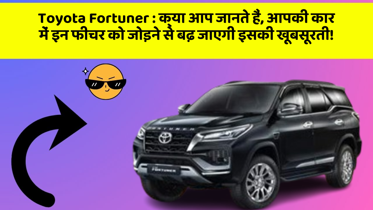 Toyota Fortuner:क्या आप जानते हैं, आपकी कार में इन फीचर को जोड़ने से बढ़ जाएगी इसकी खूबसूरती!