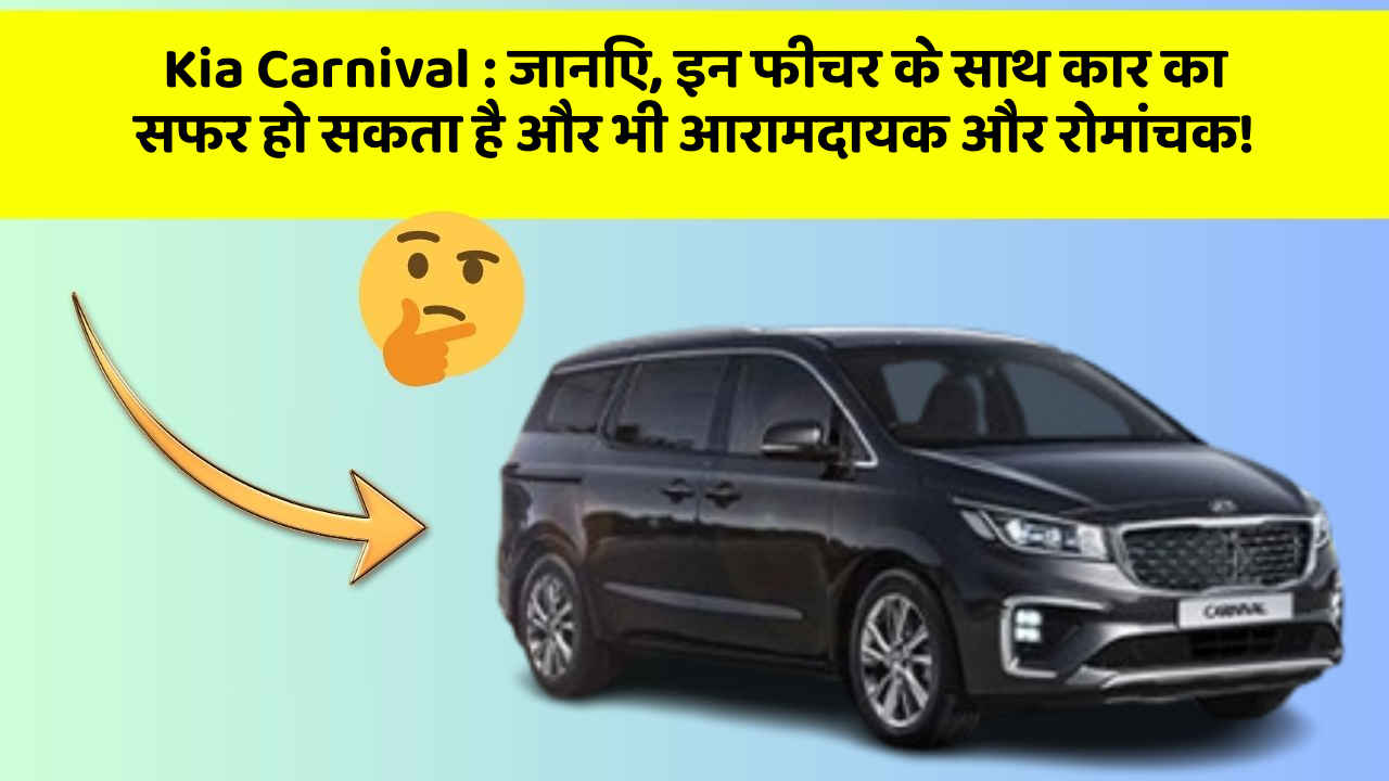 Kia Carnival: जानिए, इन फीचर के साथ कार का सफर हो सकता है और भी आरामदायक और रोमांचक!