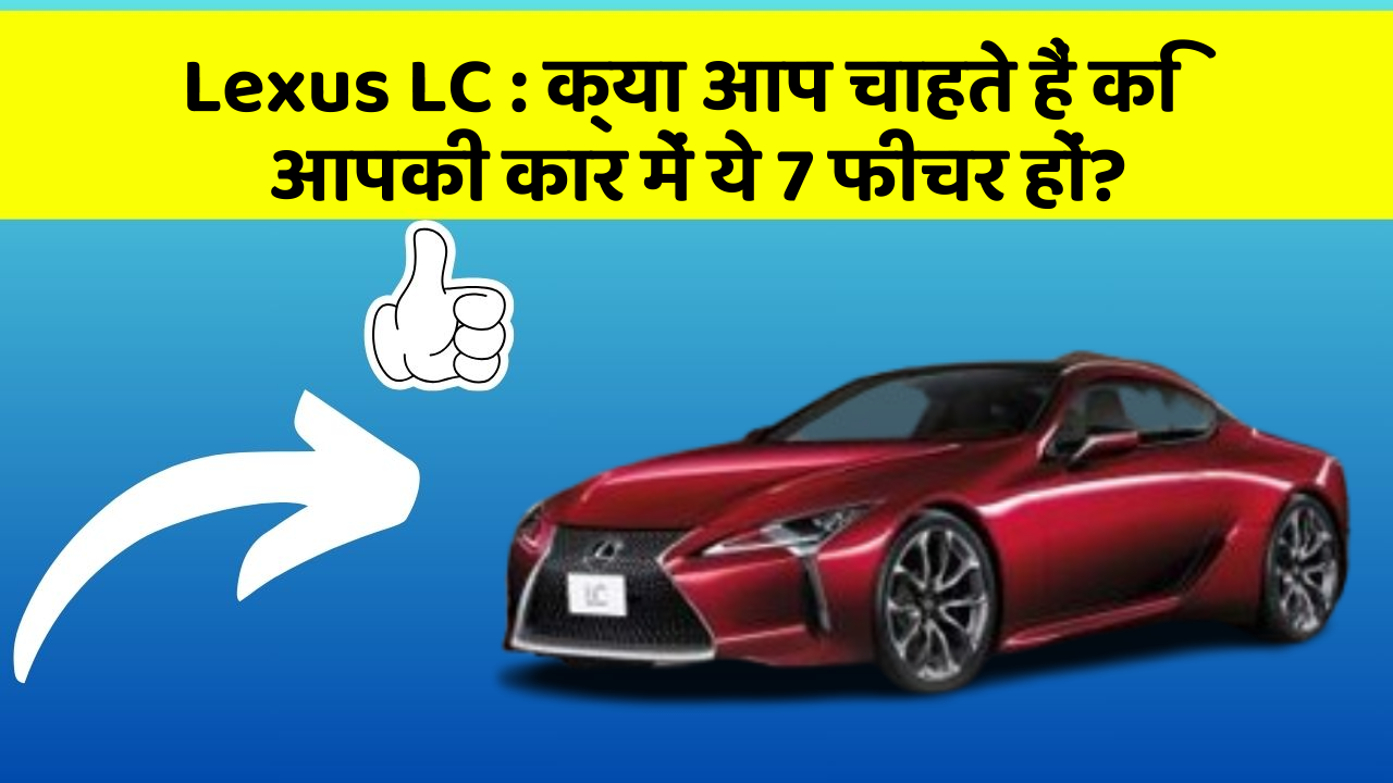 Lexus LC: क्या आप चाहते हैं कि आपकी कार में ये 7 फीचर हों?