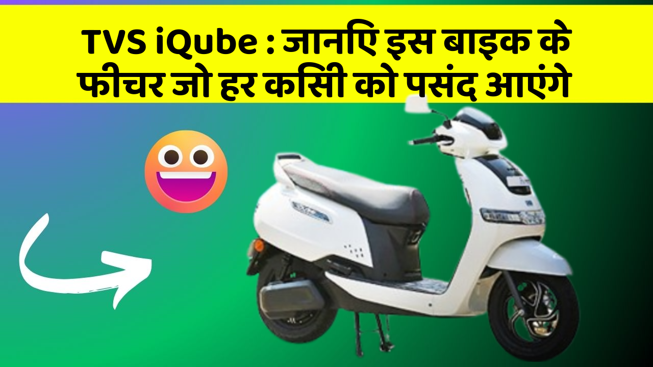 TVS iQube: जानिए इस बाइक के फीचर जो हर किसी को पसंद आएंगे
