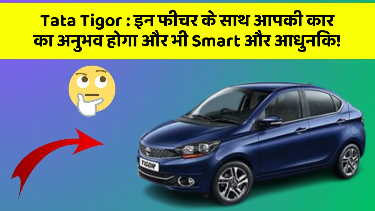 Tata Tigor:इन फीचर के साथ आपकी कार का अनुभव होगा और भी Smart और आधुनिक!