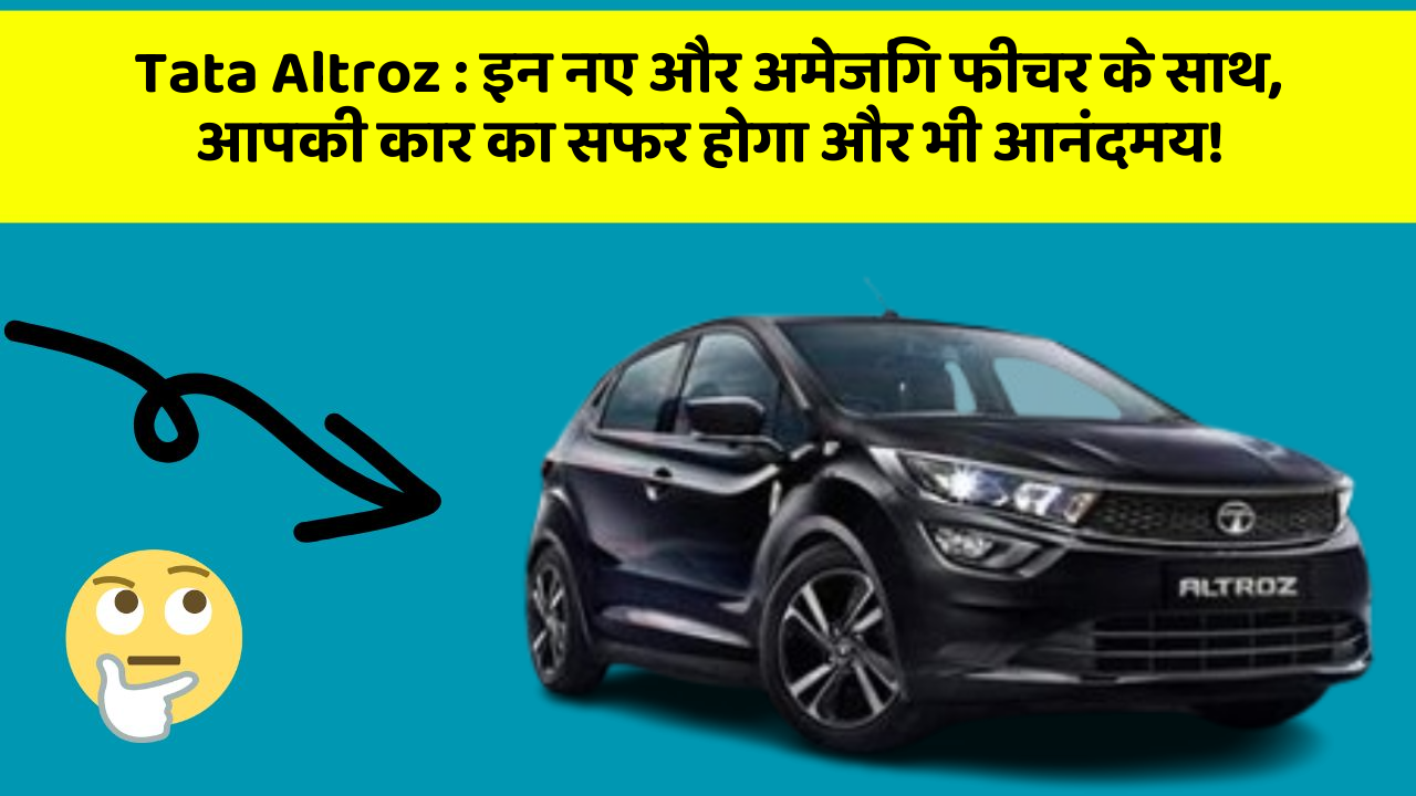 Tata Altroz: इन नए और अमेजिंग फीचर के साथ, आपकी कार का सफर होगा और भी आनंदमय!