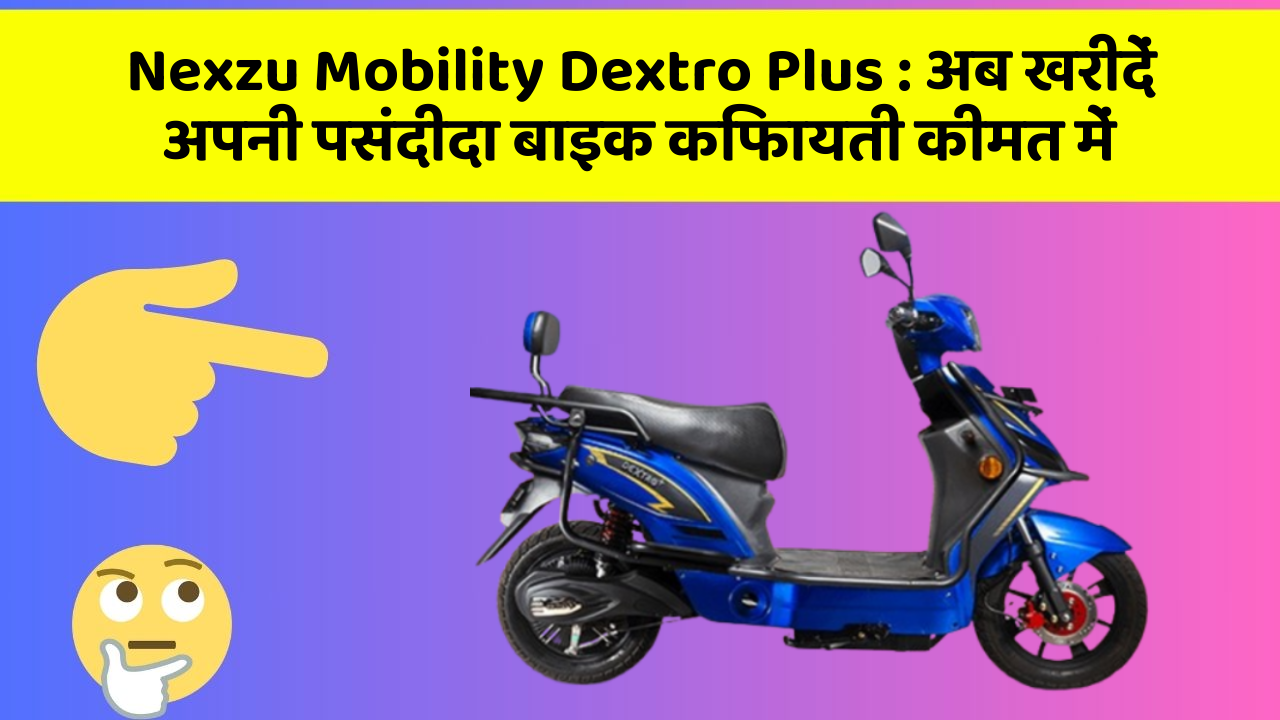 Nexzu Mobility Dextro Plus: अब खरीदें अपनी पसंदीदा बाइक किफायती कीमत में