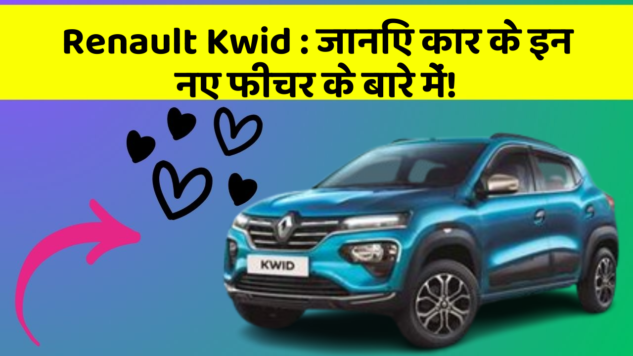 Renault Kwid: जानिए कार के इन नए फीचर के बारे में!