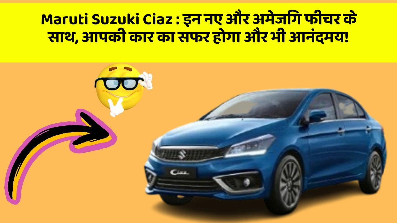 Maruti Suzuki Ciaz: इन नए और अमेजिंग फीचर के साथ, आपकी कार का सफर होगा और भी आनंदमय!