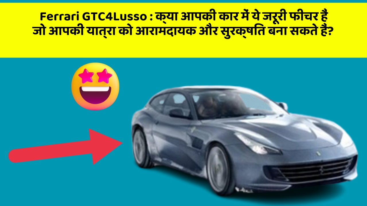 Ferrari GTC4Lusso : क्या आपकी कार में ये जरूरी फीचर हैं जो आपकी यात्रा को आरामदायक और सुरक्षित बना सकते हैं?