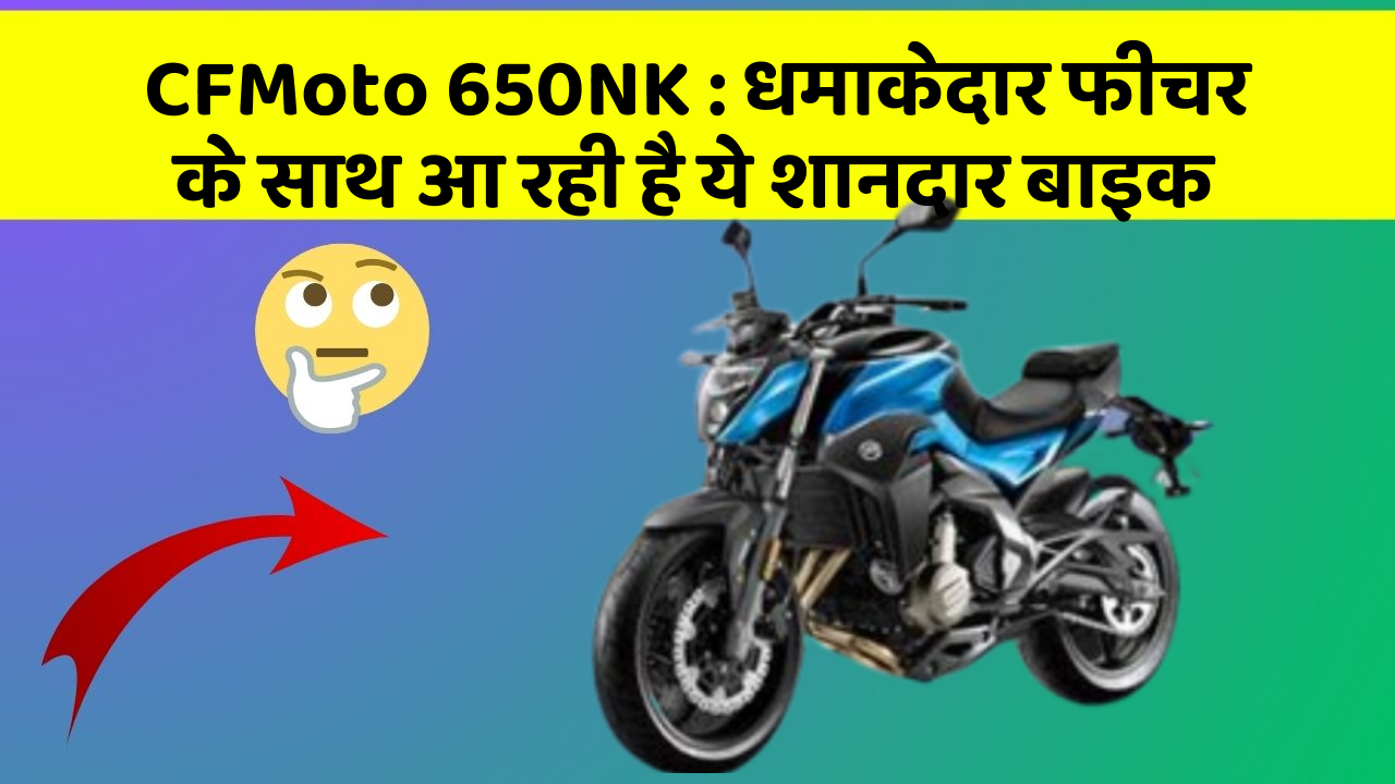 CFMoto 650NK : धमाकेदार फीचर के साथ आ रही है ये शानदार बाइक