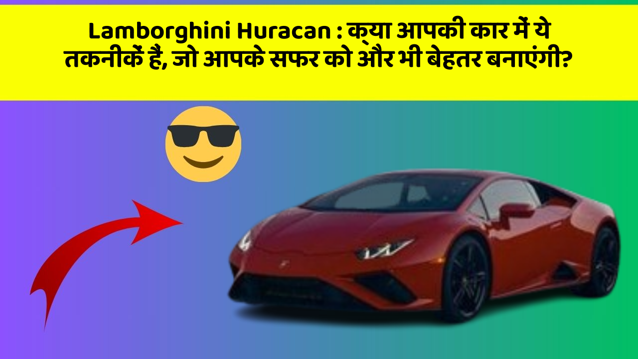 Lamborghini Huracan:क्या आपकी कार में ये तकनीकें हैं, जो आपके सफर को और भी बेहतर बनाएंगी?
