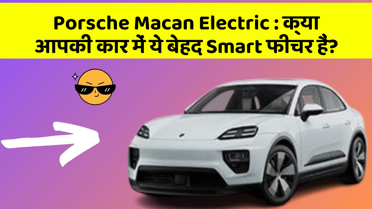 Porsche Macan Electric : क्या आपकी कार में ये बेहद Smart फीचर हैं?