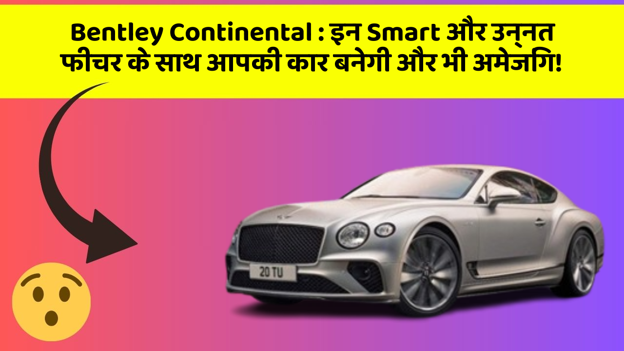 Bentley Continental: इन Smart और उन्नत फीचर के साथ आपकी कार बनेगी और भी अमेजिंग!