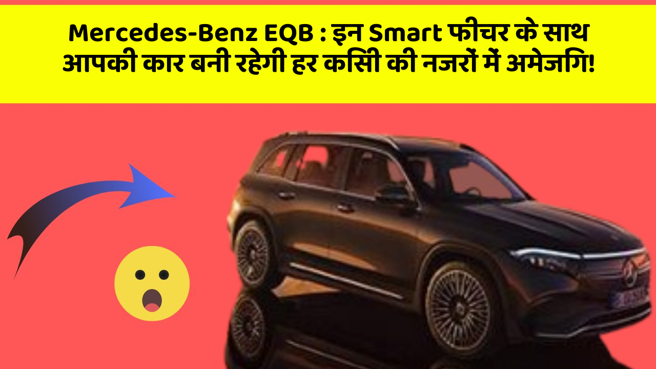 Mercedes-Benz EQB: इन Smart फीचर के साथ आपकी कार बनी रहेगी हर किसी की नजरों में अमेजिंग!