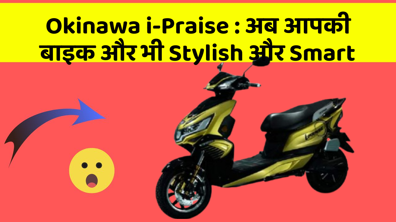 Okinawa i-Praise: अब आपकी बाइक और भी Stylish और Smart