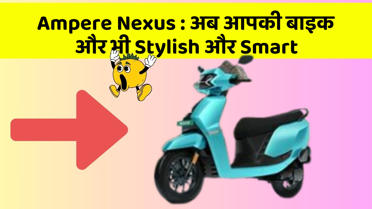 Ampere Nexus: अब आपकी बाइक और भी Stylish और Smart