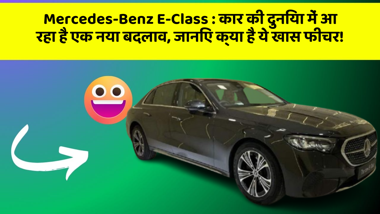 Mercedes-Benz E-Class : कार की दुनिया में आ रहा है एक नया बदलाव, जानिए क्या है ये खास फीचर!