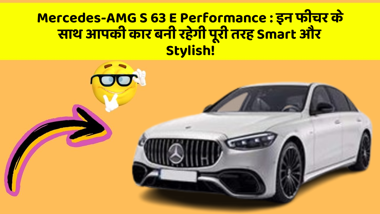 Mercedes-AMG S 63 E Performance : इन फीचर के साथ आपकी कार बनी रहेगी पूरी तरह Smart और Stylish!