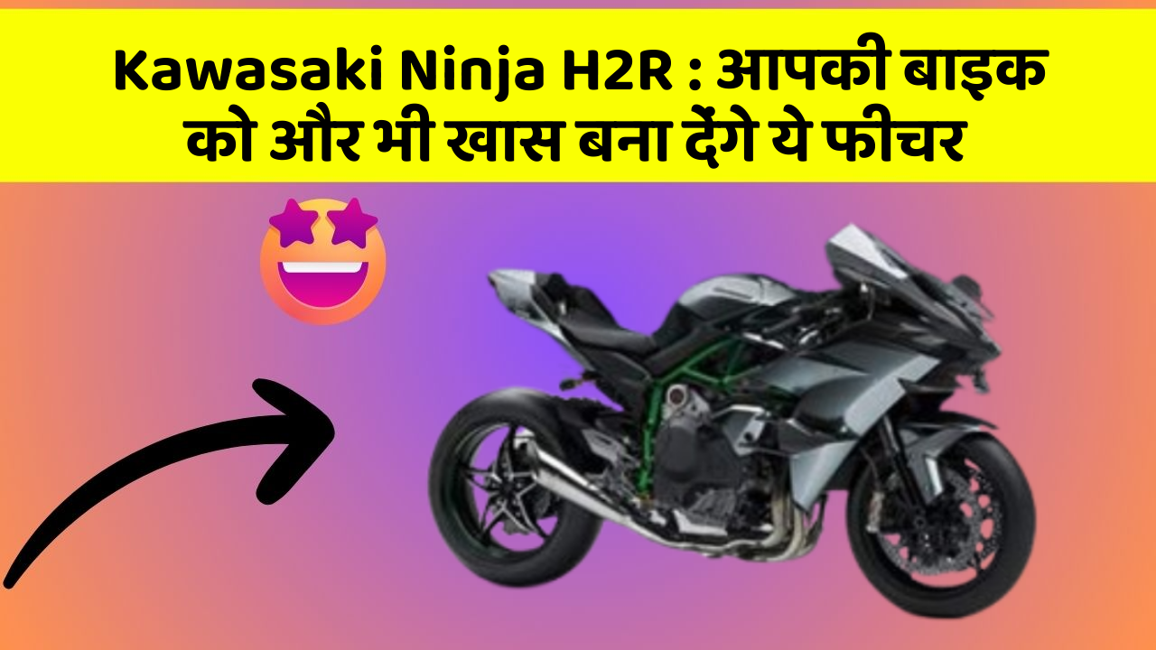 Kawasaki Ninja H2R : आपकी बाइक को और भी खास बना देंगे ये फीचर