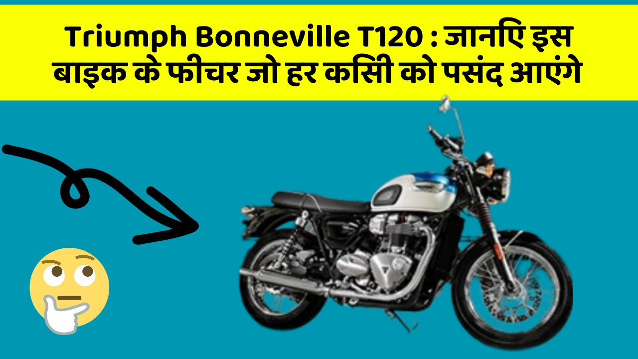 Triumph Bonneville T120: जानिए इस बाइक के फीचर जो हर किसी को पसंद आएंगे