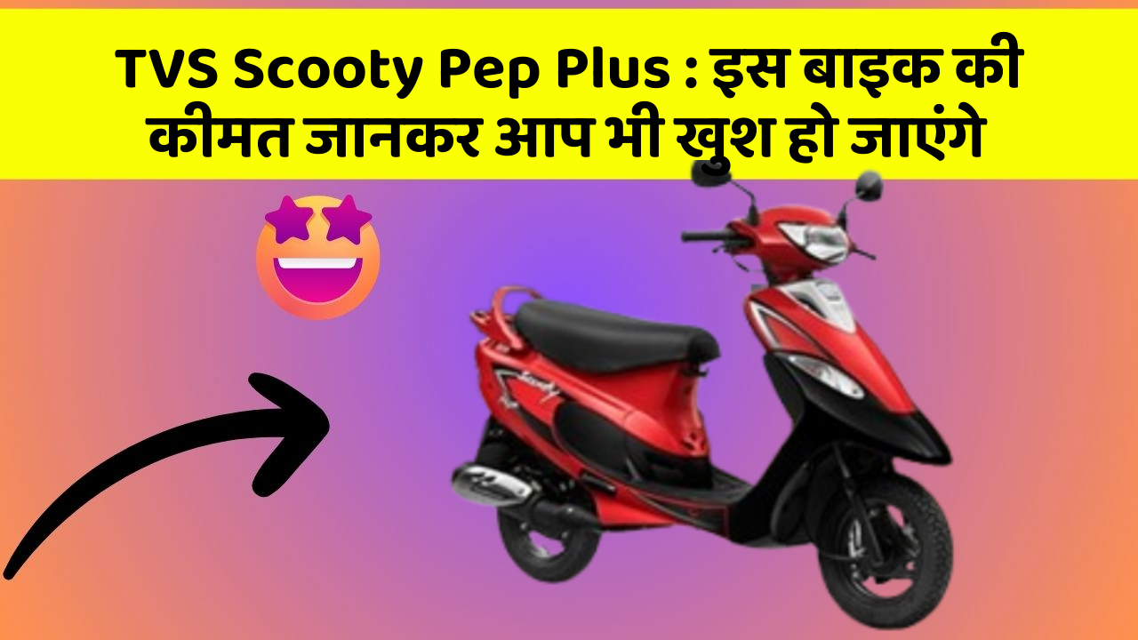TVS Scooty Pep Plus : इस बाइक की कीमत जानकर आप भी खुश हो जाएंगे
