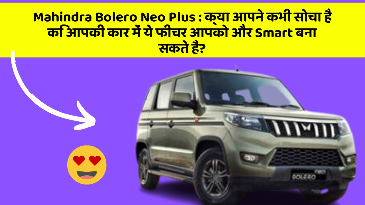 Mahindra Bolero Neo Plus: क्या आपने कभी सोचा है कि आपकी कार में ये फीचर आपको और Smart बना सकते हैं?