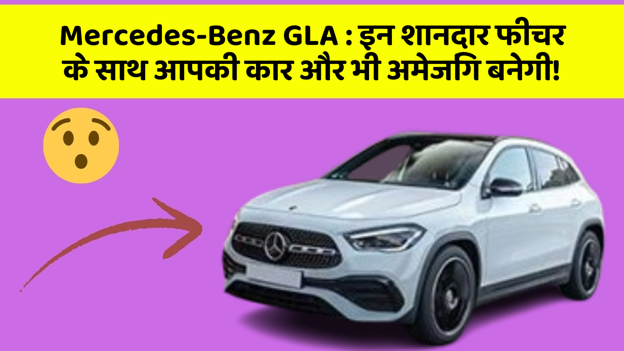 Mercedes-Benz GLA:इन शानदार फीचर के साथ आपकी कार और भी अमेजिंग बनेगी!