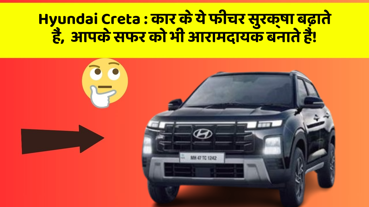 Hyundai Creta:कार के ये फीचर सुरक्षा बढ़ाते हैं,  आपके सफर को भी आरामदायक बनाते हैं!