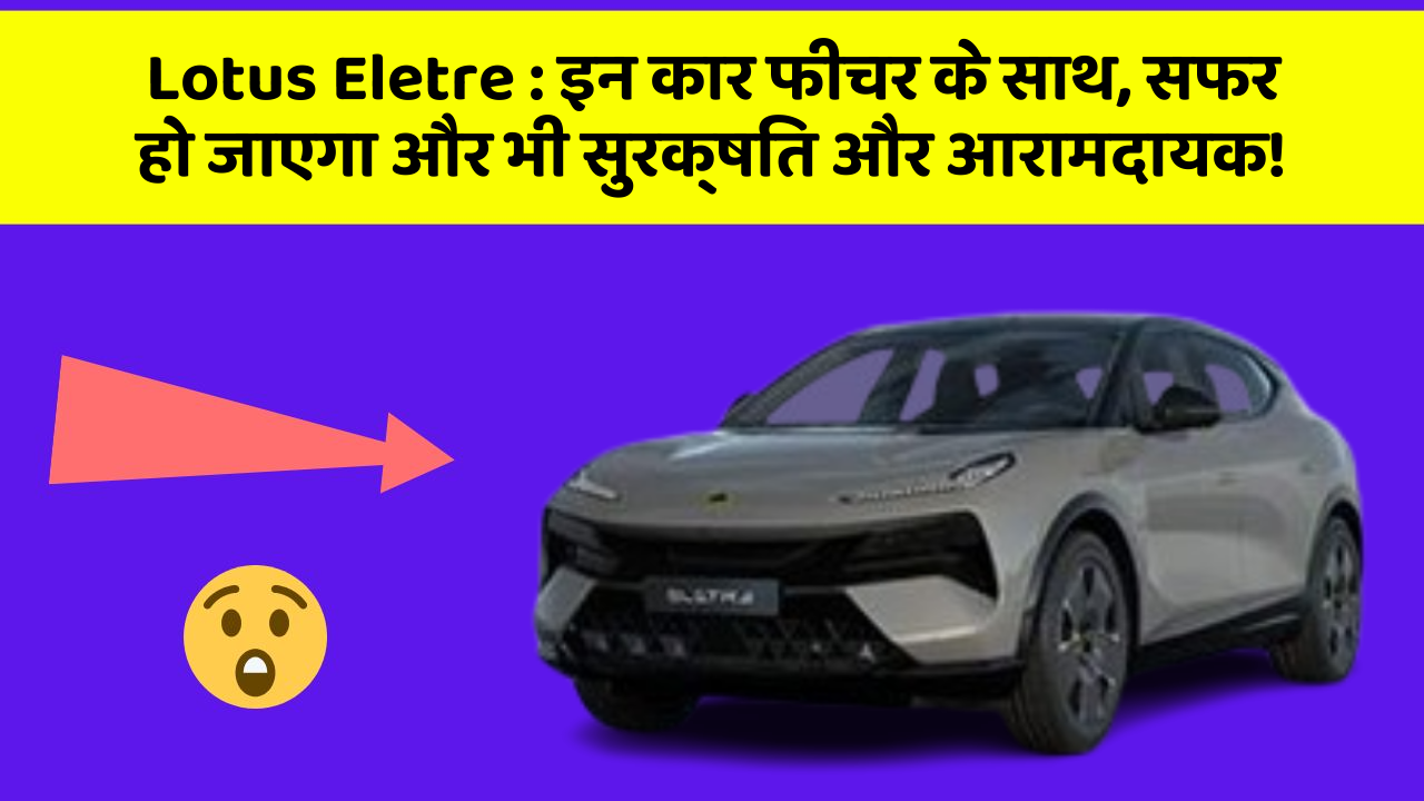Lotus Eletre: इन कार फीचर के साथ, सफर हो जाएगा और भी सुरक्षित और आरामदायक!