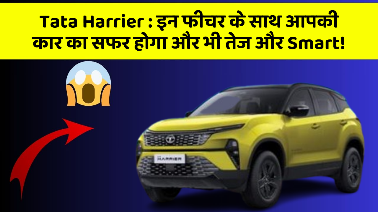 Tata Harrier : इन फीचर के साथ आपकी कार का सफर होगा और भी तेज और Smart!