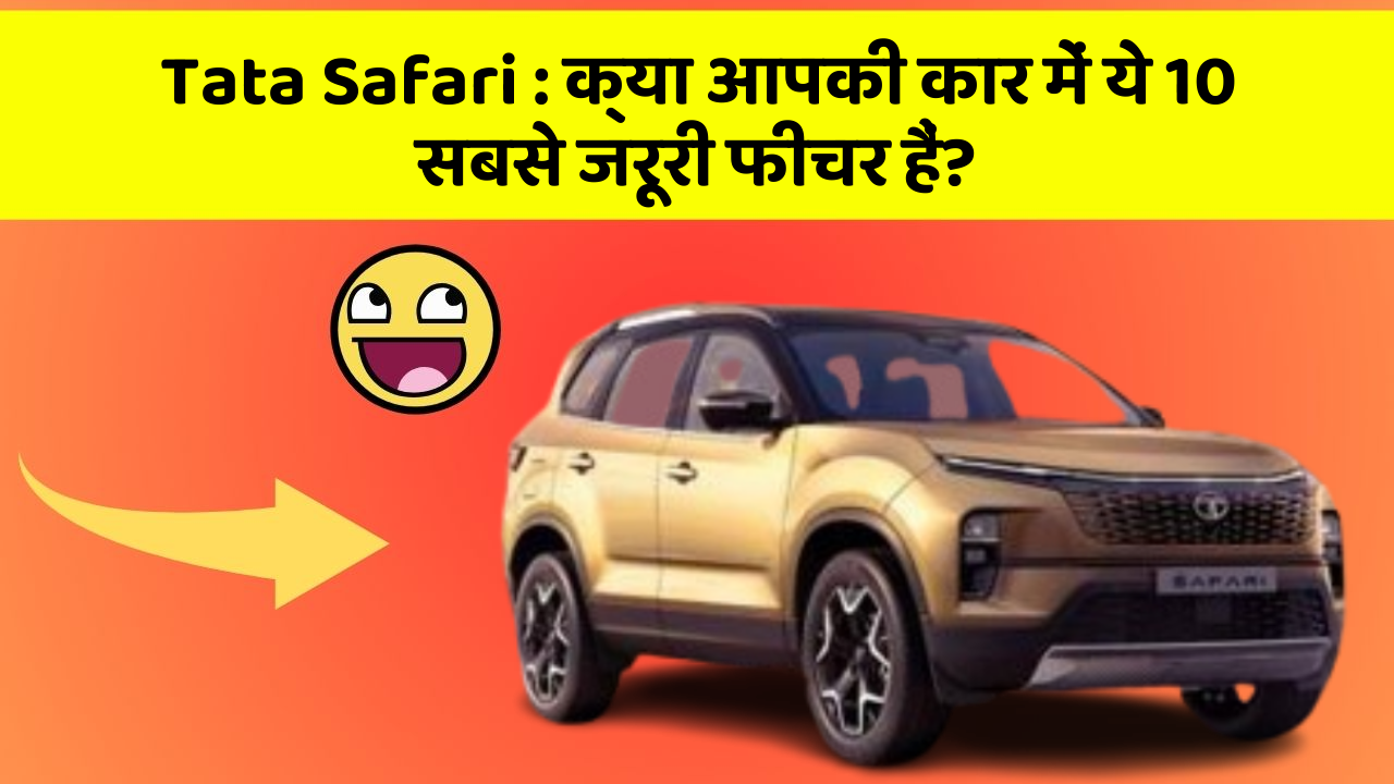 Tata Safari: क्या आपकी कार में ये 10 सबसे जरूरी फीचर हैं?