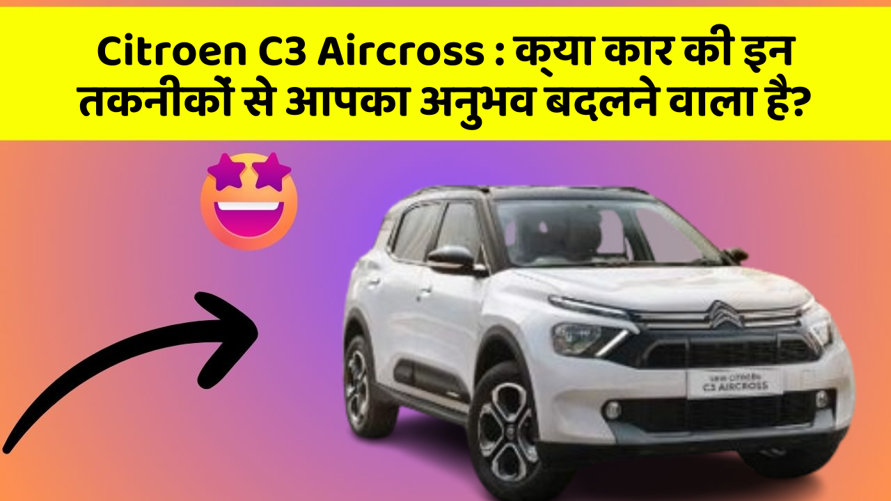 Citroen C3 Aircross:क्या कार की इन तकनीकों से आपका अनुभव बदलने वाला है?